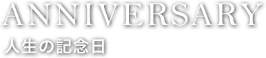 ANNIVERSARY 人生の記念日