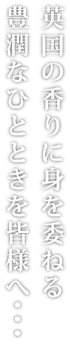 英国の香りに身を委ねる豊潤なひとときを皆様へ・・・